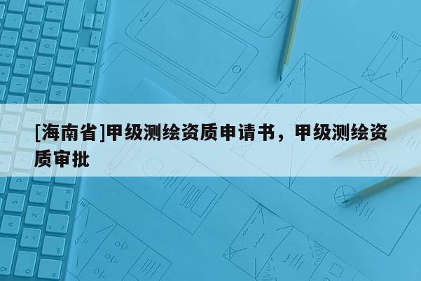 [海南省]甲級(jí)測(cè)繪資質(zhì)申請(qǐng)書(shū)，甲級(jí)測(cè)繪資質(zhì)審批
