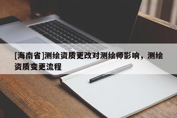 [海南省]測繪資質(zhì)更改對測繪師影響，測繪資質(zhì)變更流程