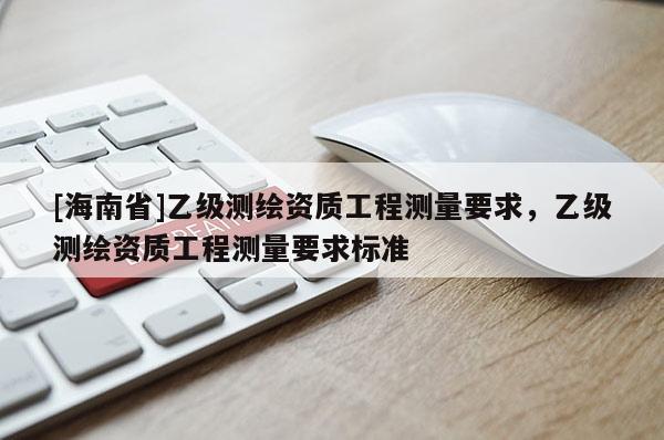 [海南省]乙級(jí)測(cè)繪資質(zhì)工程測(cè)量要求，乙級(jí)測(cè)繪資質(zhì)工程測(cè)量要求標(biāo)準(zhǔn)