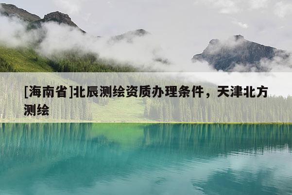 [海南省]北辰測(cè)繪資質(zhì)辦理?xiàng)l件，天津北方測(cè)繪