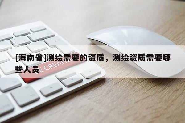 [海南省]測繪需要的資質(zhì)，測繪資質(zhì)需要哪些人員