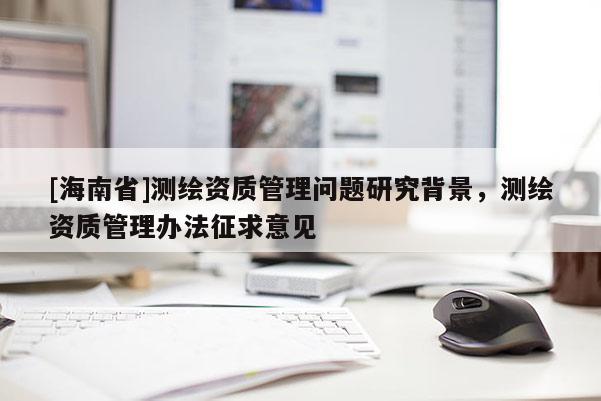 [海南省]測繪資質(zhì)管理問題研究背景，測繪資質(zhì)管理辦法征求意見
