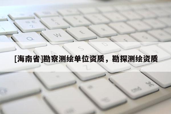 [海南省]勘察測繪單位資質(zhì)，勘探測繪資質(zhì)
