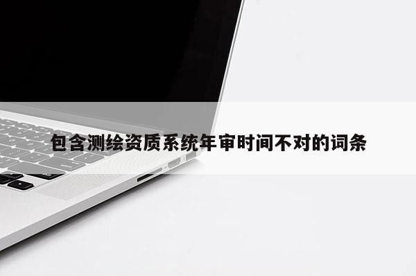 包含測繪資質(zhì)系統(tǒng)年審時間不對的詞條