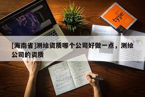 [海南省]測繪資質(zhì)哪個公司好做一點(diǎn)，測繪公司的資質(zhì)