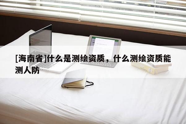 [海南省]什么是測繪資質(zhì)，什么測繪資質(zhì)能測人防