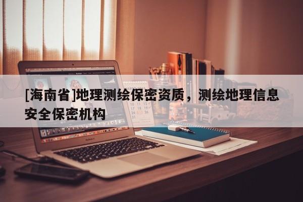 [海南省]地理測繪保密資質(zhì)，測繪地理信息安全保密機構(gòu)