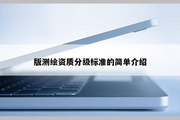 版測繪資質(zhì)分級標(biāo)準(zhǔn)的簡單介紹