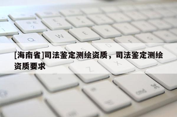 [海南省]司法鑒定測繪資質(zhì)，司法鑒定測繪資質(zhì)要求