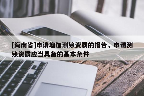 [海南省]申請(qǐng)?jiān)黾訙y(cè)繪資質(zhì)的報(bào)告，申請(qǐng)測(cè)繪資質(zhì)應(yīng)當(dāng)具備的基本條件