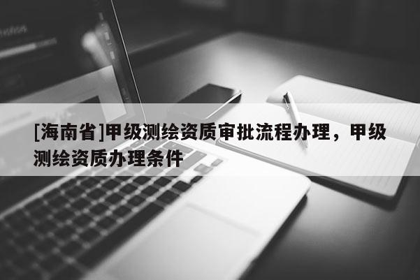 [海南省]甲級測繪資質(zhì)審批流程辦理，甲級測繪資質(zhì)辦理?xiàng)l件
