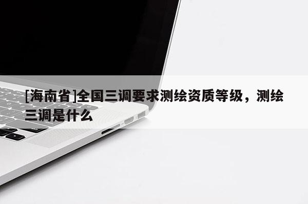 [海南省]全國三調(diào)要求測繪資質(zhì)等級(jí)，測繪三調(diào)是什么