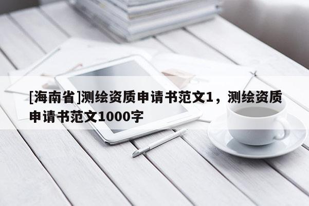 [海南省]測(cè)繪資質(zhì)申請(qǐng)書范文1，測(cè)繪資質(zhì)申請(qǐng)書范文1000字