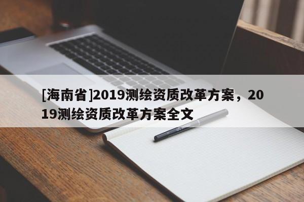 [海南省]2019測繪資質(zhì)改革方案，2019測繪資質(zhì)改革方案全文