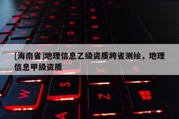 [海南省]地理信息乙級資質(zhì)跨省測繪，地理信息甲級資質(zhì)