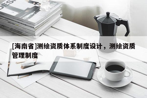 [海南省]測繪資質(zhì)體系制度設計，測繪資質(zhì)管理制度