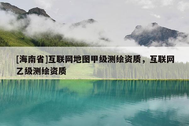 [海南省]互聯(lián)網(wǎng)地圖甲級測繪資質(zhì)，互聯(lián)網(wǎng)乙級測繪資質(zhì)