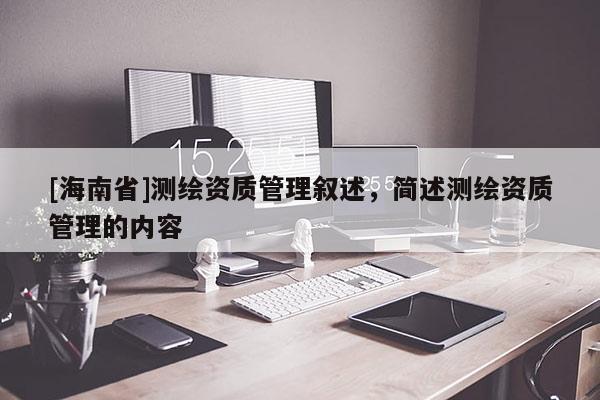 [海南省]測繪資質(zhì)管理敘述，簡述測繪資質(zhì)管理的內(nèi)容