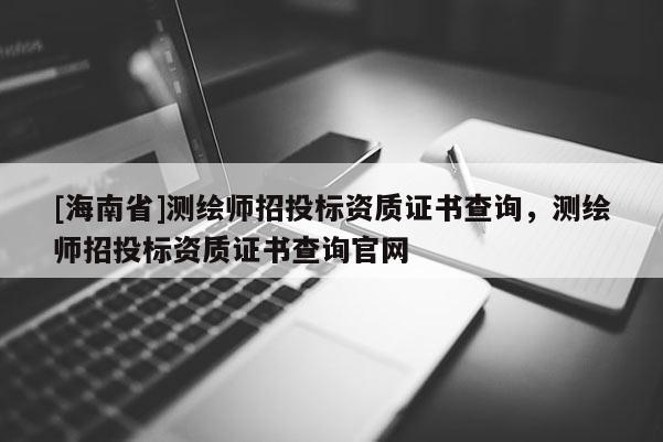 [海南省]測繪師招投標(biāo)資質(zhì)證書查詢，測繪師招投標(biāo)資質(zhì)證書查詢官網(wǎng)
