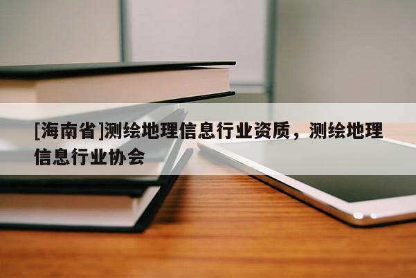 [海南省]測繪地理信息行業(yè)資質(zhì)，測繪地理信息行業(yè)協(xié)會