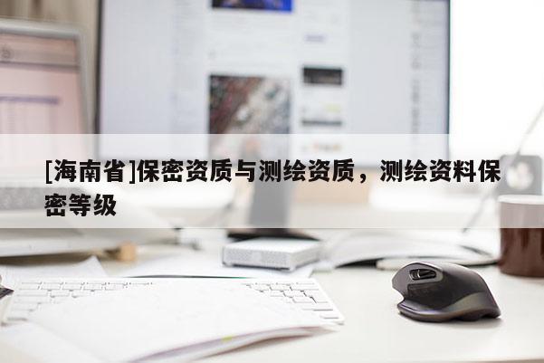 [海南省]保密資質與測繪資質，測繪資料保密等級