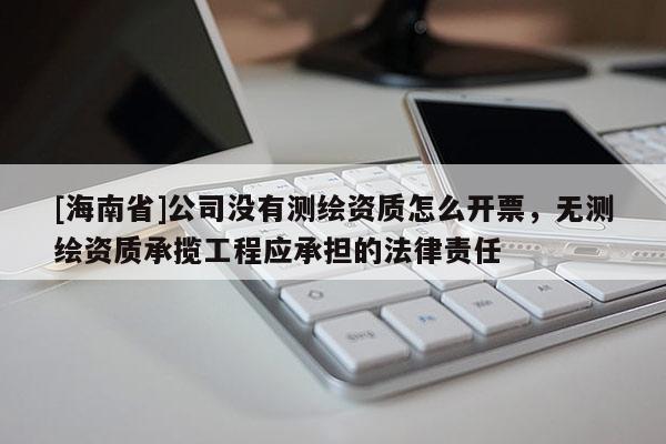 [海南省]公司沒有測繪資質(zhì)怎么開票，無測繪資質(zhì)承攬工程應(yīng)承擔(dān)的法律責(zé)任