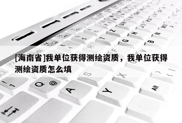 [海南省]我單位獲得測繪資質(zhì)，我單位獲得測繪資質(zhì)怎么填