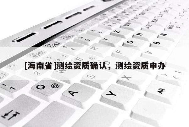 [海南省]測繪資質(zhì)確認，測繪資質(zhì)申辦