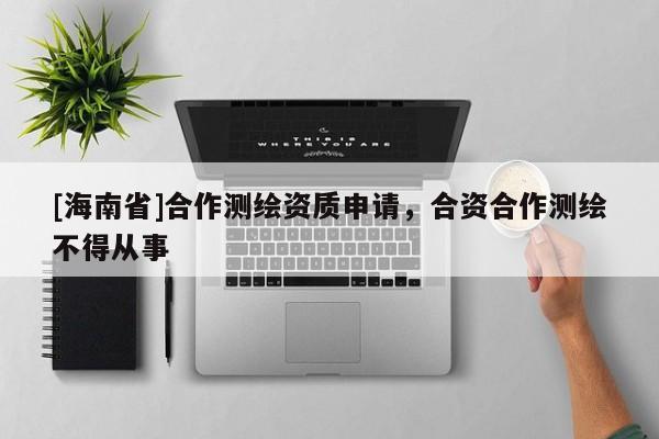 [海南省]合作測繪資質(zhì)申請，合資合作測繪不得從事