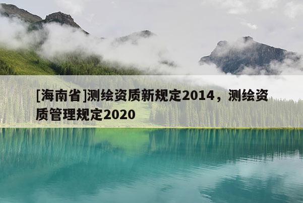 [海南省]測繪資質(zhì)新規(guī)定2014，測繪資質(zhì)管理規(guī)定2020
