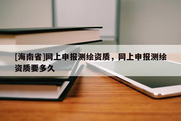 [海南省]網(wǎng)上申報(bào)測繪資質(zhì)，網(wǎng)上申報(bào)測繪資質(zhì)要多久