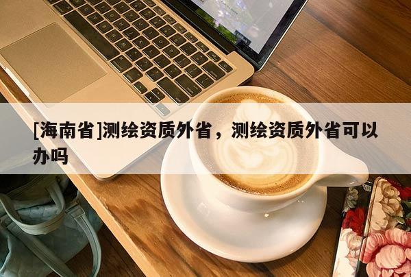 [海南省]測繪資質(zhì)外省，測繪資質(zhì)外省可以辦嗎