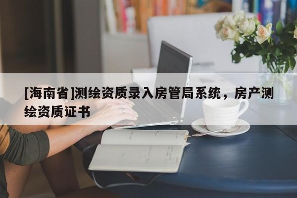 [海南省]測繪資質錄入房管局系統，房產測繪資質證書