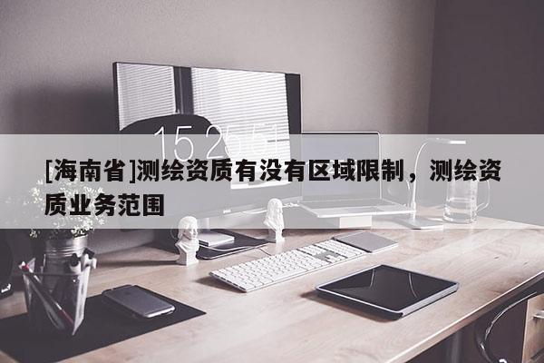 [海南省]測繪資質有沒有區(qū)域限制，測繪資質業(yè)務范圍