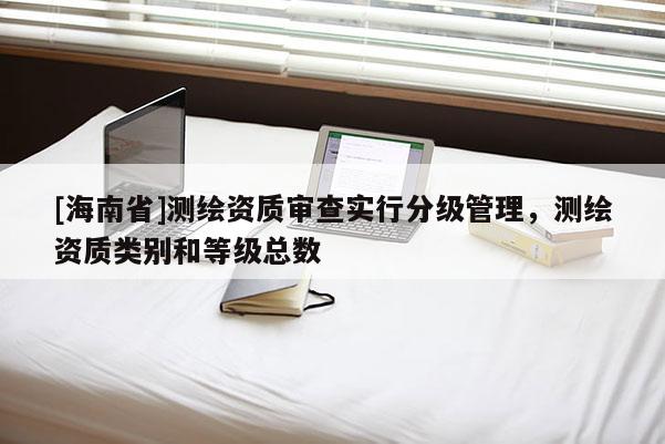 [海南省]測繪資質審查實行分級管理，測繪資質類別和等級總數(shù)