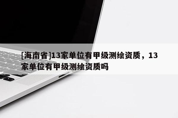 [海南省]13家單位有甲級(jí)測(cè)繪資質(zhì)，13家單位有甲級(jí)測(cè)繪資質(zhì)嗎