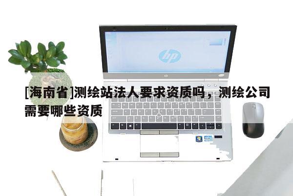 [海南省]測(cè)繪站法人要求資質(zhì)嗎，測(cè)繪公司需要哪些資質(zhì)
