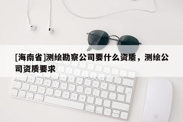 [海南省]測繪勘察公司要什么資質，測繪公司資質要求