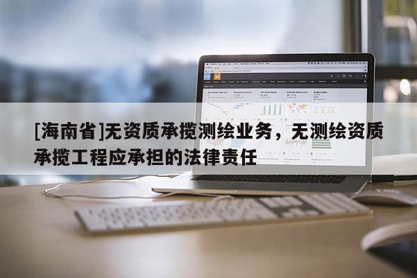 [海南省]無資質(zhì)承攬測繪業(yè)務(wù)，無測繪資質(zhì)承攬工程應(yīng)承擔(dān)的法律責(zé)任
