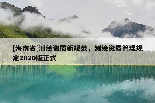 [海南省]測(cè)繪資質(zhì)新規(guī)范，測(cè)繪資質(zhì)管理規(guī)定2020版正式