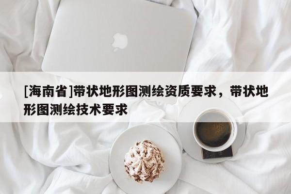 [海南省]帶狀地形圖測繪資質(zhì)要求，帶狀地形圖測繪技術(shù)要求