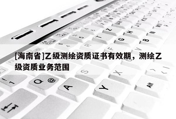 [海南省]乙級(jí)測(cè)繪資質(zhì)證書(shū)有效期，測(cè)繪乙級(jí)資質(zhì)業(yè)務(wù)范圍