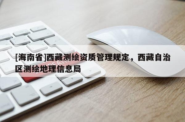 [海南省]西藏測繪資質(zhì)管理規(guī)定，西藏自治區(qū)測繪地理信息局