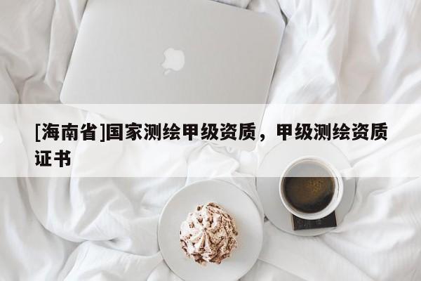 [海南省]國(guó)家測(cè)繪甲級(jí)資質(zhì)，甲級(jí)測(cè)繪資質(zhì)證書