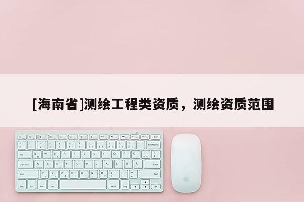 [海南省]測(cè)繪工程類資質(zhì)，測(cè)繪資質(zhì)范圍