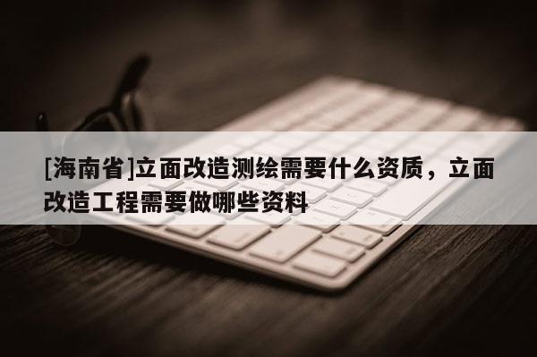 [海南省]立面改造測(cè)繪需要什么資質(zhì)，立面改造工程需要做哪些資料
