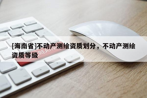[海南省]不動產(chǎn)測繪資質(zhì)劃分，不動產(chǎn)測繪資質(zhì)等級