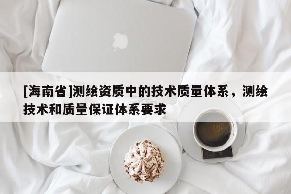 [海南省]測(cè)繪資質(zhì)中的技術(shù)質(zhì)量體系，測(cè)繪技術(shù)和質(zhì)量保證體系要求