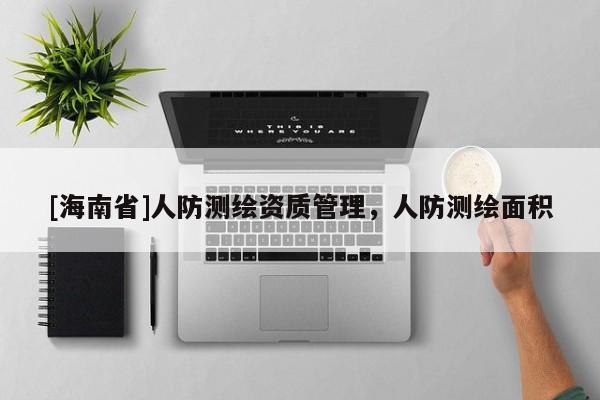 [海南省]人防測(cè)繪資質(zhì)管理，人防測(cè)繪面積