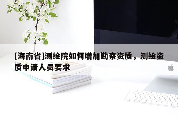 [海南省]測繪院如何增加勘察資質(zhì)，測繪資質(zhì)申請人員要求